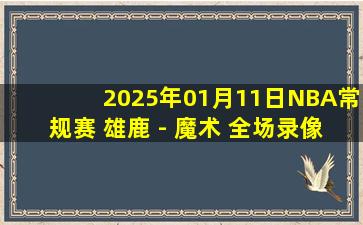 2025年01月11日NBA常规赛 雄鹿 - 魔术 全场录像